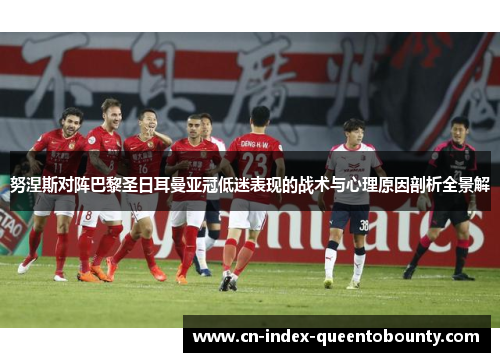 努涅斯对阵巴黎圣日耳曼亚冠低迷表现的战术与心理原因剖析全景解 努涅斯对阵巴黎圣日耳曼亚冠低迷表现的战术与心理原因剖析全景解