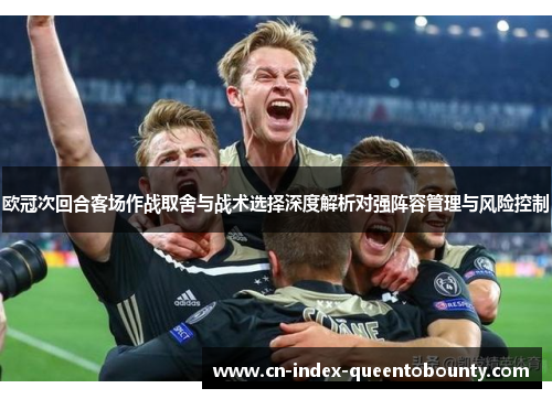 欧冠次回合客场作战取舍与战术选择深度解析对强阵容管理与风险控制 欧冠次回合客场作战取舍与战术选择深度解析对强阵容管理与风险控制
