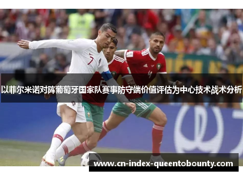 以菲尔米诺对阵葡萄牙国家队赛事防守端价值评估为中心技术战术分析 以菲尔米诺对阵葡萄牙国家队赛事防守端价值评估为中心技术战术分析