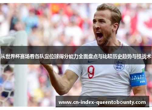 从世界杯赛场看各队定位球得分能力全面盘点与比较历史趋势与技战术