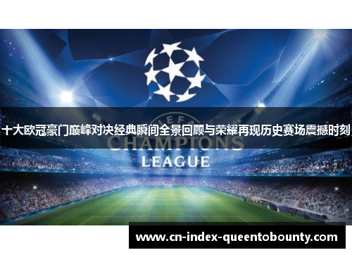 十大欧冠豪门巅峰对决经典瞬间全景回顾与荣耀再现历史赛场震撼时刻 十大欧冠豪门巅峰对决经典瞬间全景回顾与荣耀再现历史赛场震撼时刻