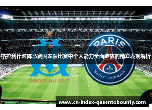 格拉利什对阵马赛国家队比赛中个人能力全面绽放的精彩表现解析 格拉利什对阵马赛国家队比赛中个人能力全面绽放的精彩表现解析