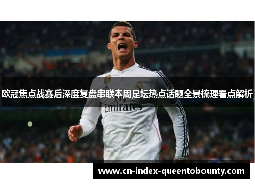 欧冠焦点战赛后深度复盘串联本周足坛热点话题全景梳理看点解析