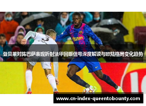 登贝莱对阵巴萨表现折射法甲回暖信号深度解读与欧陆格局变化趋势 登贝莱对阵巴萨表现折射法甲回暖信号深度解读与欧陆格局变化趋势