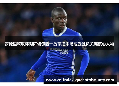 罗德里欧联杯对阵切尔西一战掌控中场成就胜负关键核心人物 罗德里欧联杯对阵切尔西一战掌控中场成就胜负关键核心人物