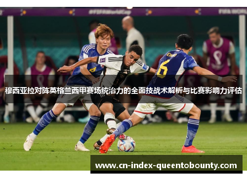 穆西亚拉对阵英格兰西甲赛场统治力的全面技战术解析与比赛影响力评估 穆西亚拉对阵英格兰西甲赛场统治力的全面技战术解析与比赛影响力评估