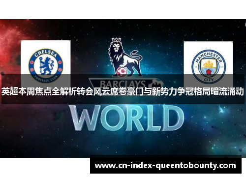 英超本周焦点全解析转会风云席卷豪门与新势力争冠格局暗流涌动