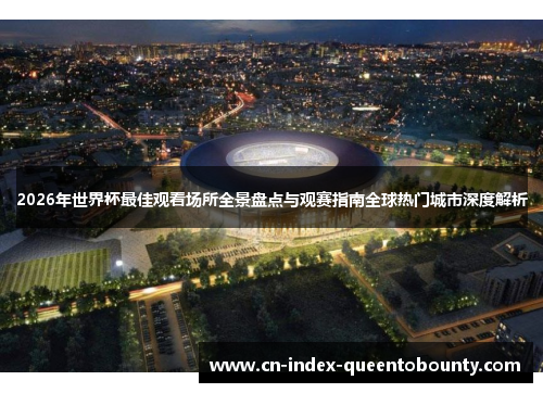 2026年世界杯最佳观看场所全景盘点与观赛指南全球热门城市深度解析 2026年世界杯最佳观看场所全景盘点与观赛指南全球热门城市深度解析