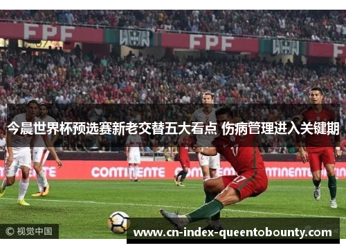 今晨世界杯预选赛新老交替五大看点 伤病管理进入关键期