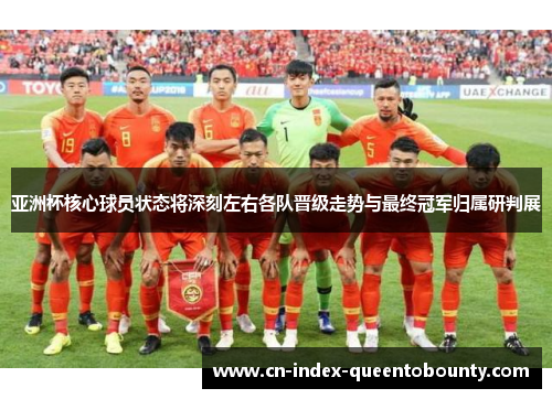 亚洲杯核心球员状态将深刻左右各队晋级走势与最终冠军归属研判展 亚洲杯核心球员状态将深刻左右各队晋级走势与最终冠军归属研判展