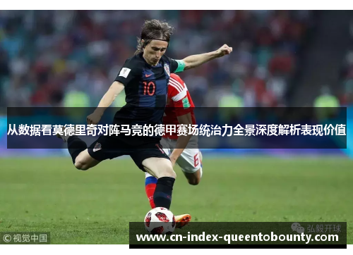 从数据看莫德里奇对阵马竞的德甲赛场统治力全景深度解析表现价值 从数据看莫德里奇对阵马竞的德甲赛场统治力全景深度解析表现价值