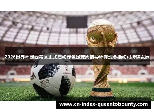 2026世界杯墨西哥区正式启动绿色足球周倡导环保理念推动可持续发展