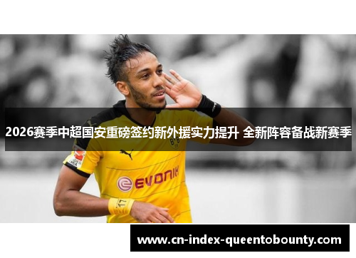 2026赛季中超国安重磅签约新外援实力提升 全新阵容备战新赛季 2026赛季中超国安重磅签约新外援实力提升 全新阵容备战新赛季