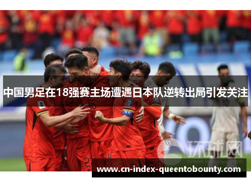 中国男足在18强赛主场遭遇日本队逆转出局引发关注 中国男足在18强赛主场遭遇日本队逆转出局引发关注