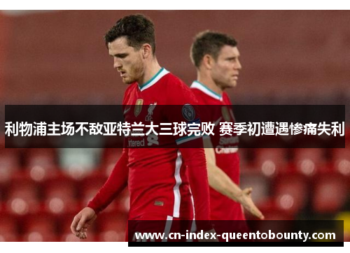 利物浦主场不敌亚特兰大三球完败 赛季初遭遇惨痛失利 利物浦主场不敌亚特兰大三球完败 赛季初遭遇惨痛失利