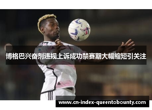 博格巴兴奋剂违规上诉成功禁赛期大幅缩短引关注