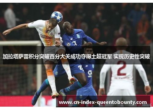 加拉塔萨雷积分突破百分大关成功夺得土超冠军 实现历史性突破 加拉塔萨雷积分突破百分大关成功夺得土超冠军 实现历史性突破