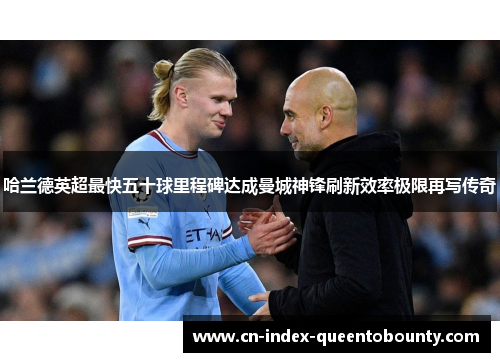 哈兰德英超最快五十球里程碑达成曼城神锋刷新效率极限再写传奇 哈兰德英超最快五十球里程碑达成曼城神锋刷新效率极限再写传奇