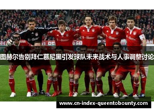 图赫尔告别拜仁慕尼黑引发球队未来战术与人事调整讨论 图赫尔告别拜仁慕尼黑引发球队未来战术与人事调整讨论