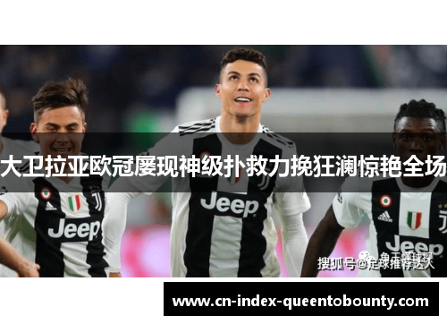 大卫拉亚欧冠屡现神级扑救力挽狂澜惊艳全场