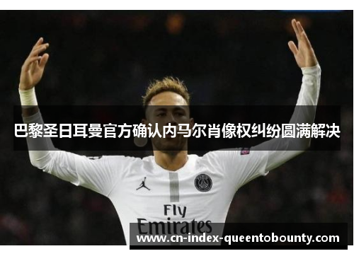 巴黎圣日耳曼官方确认内马尔肖像权纠纷圆满解决 巴黎圣日耳曼官方确认内马尔肖像权纠纷圆满解决