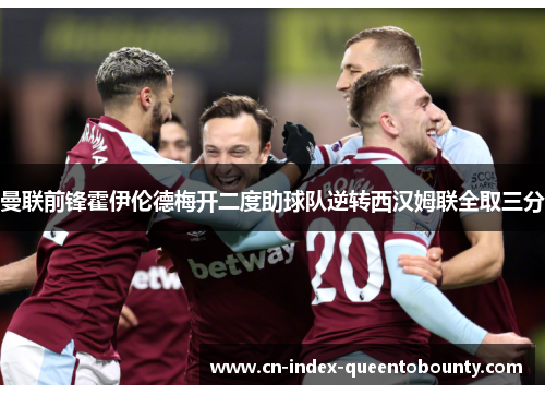 曼联前锋霍伊伦德梅开二度助球队逆转西汉姆联全取三分
