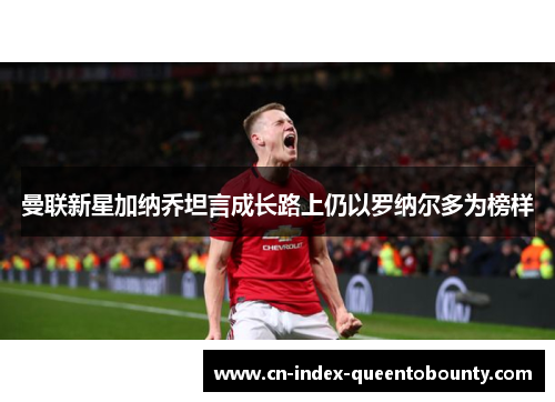 曼联新星加纳乔坦言成长路上仍以罗纳尔多为榜样 曼联新星加纳乔坦言成长路上仍以罗纳尔多为榜样