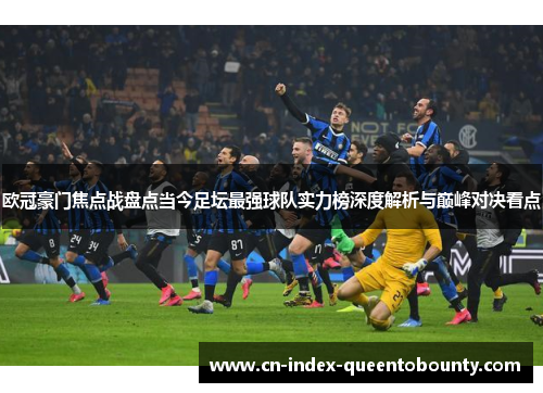 欧冠豪门焦点战盘点当今足坛最强球队实力榜深度解析与巅峰对决看点