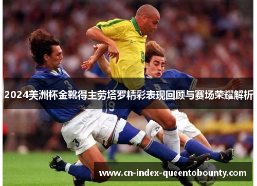 2024美洲杯金靴得主劳塔罗精彩表现回顾与赛场荣耀解析