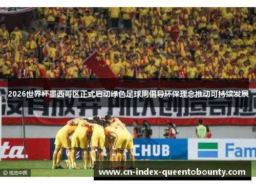 2026世界杯墨西哥区正式启动绿色足球周倡导环保理念推动可持续发展 2026世界杯墨西哥区正式启动绿色足球周倡导环保理念推动可持续发展