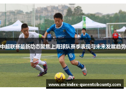 中超联赛最新动态聚焦上海球队赛季表现与未来发展趋势 中超联赛最新动态聚焦上海球队赛季表现与未来发展趋势