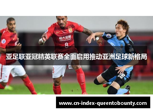 亚足联亚冠精英联赛全面启用推动亚洲足球新格局 亚足联亚冠精英联赛全面启用推动亚洲足球新格局