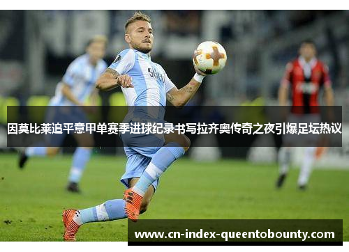 因莫比莱追平意甲单赛季进球纪录书写拉齐奥传奇之夜引爆足坛热议 因莫比莱追平意甲单赛季进球纪录书写拉齐奥传奇之夜引爆足坛热议