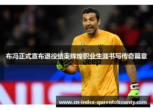 布冯正式宣布退役结束辉煌职业生涯书写传奇篇章