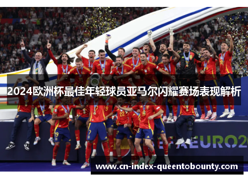 2024欧洲杯最佳年轻球员亚马尔闪耀赛场表现解析