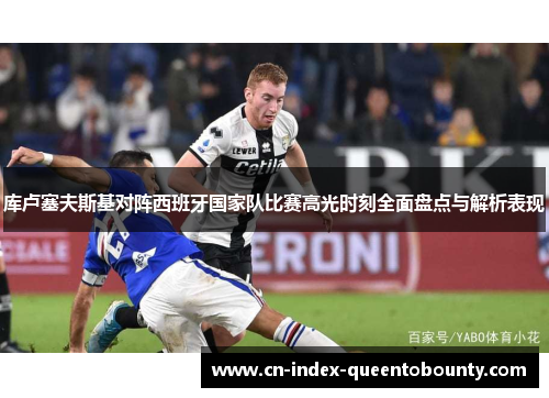 库卢塞夫斯基对阵西班牙国家队比赛高光时刻全面盘点与解析表现 库卢塞夫斯基对阵西班牙国家队比赛高光时刻全面盘点与解析表现