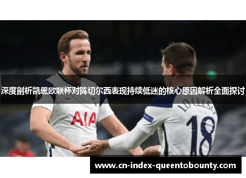 深度剖析凯恩欧联杯对阵切尔西表现持续低迷的核心原因解析全面探讨 深度剖析凯恩欧联杯对阵切尔西表现持续低迷的核心原因解析全面探讨