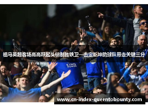 祖马英超客场高高跃起头槌制胜铁卫一击定乾坤助球队带走关键三分 祖马英超客场高高跃起头槌制胜铁卫一击定乾坤助球队带走关键三分